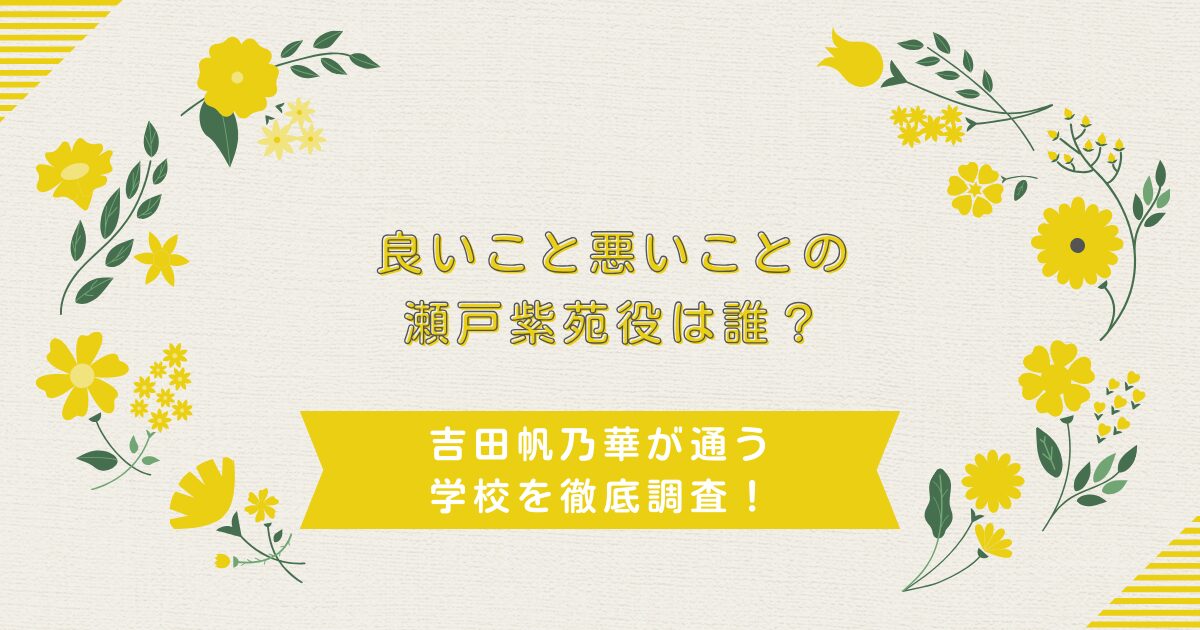 良いこと悪いことの瀬戸紫苑役は誰？吉田帆乃華が通う学校を徹底調査！