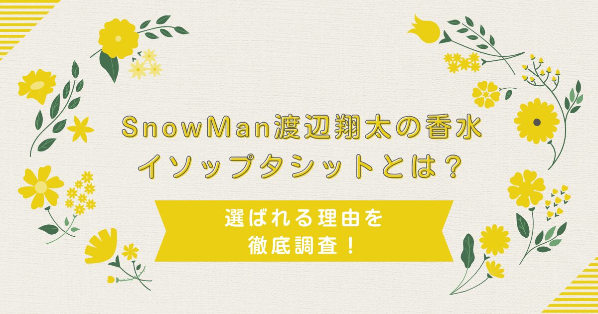SnowMan渡辺翔太の香水イソップタシットとは？選ばれる理由を徹底調査！