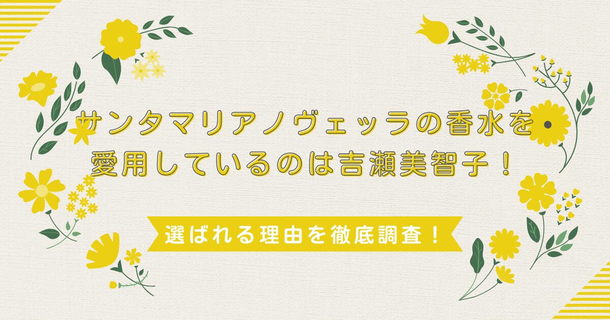 サンタマリアノヴェッラの香水を愛用しているのは吉瀬美智子！選ばれる理由を徹底調査！