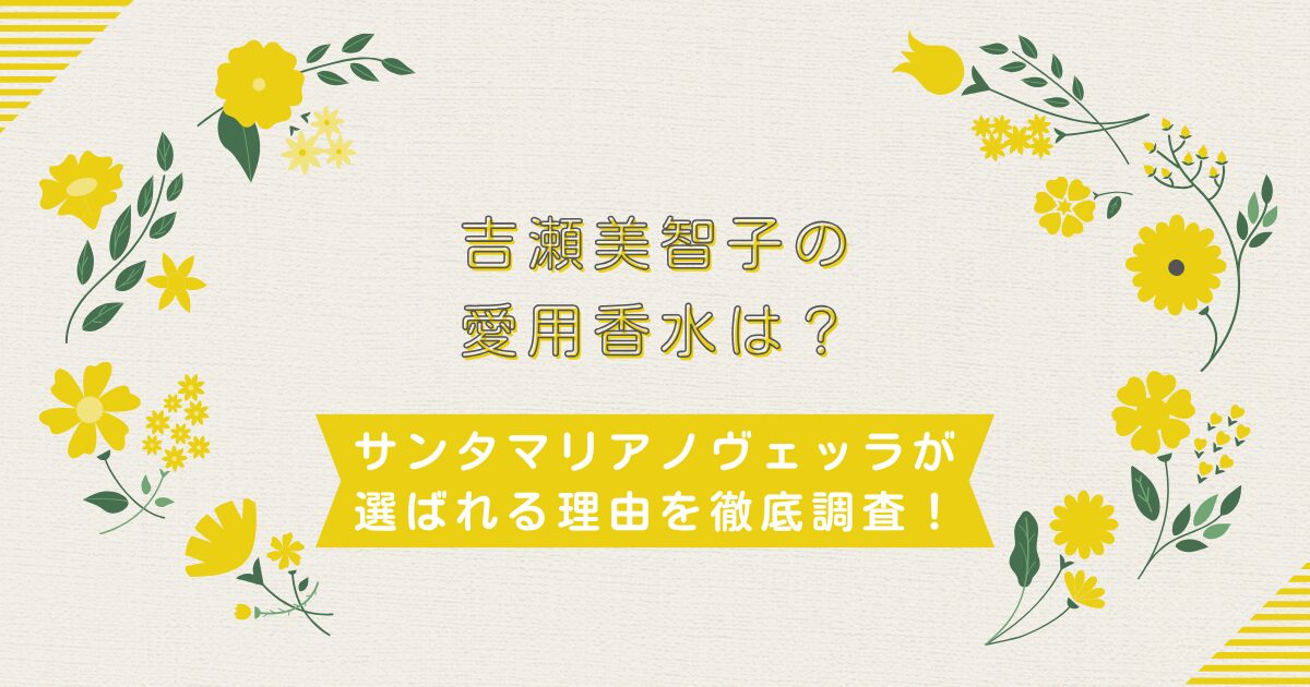 吉瀬美智子の愛用香水は？サンタマリアノヴェッラが選ばれる理由を徹底調査！