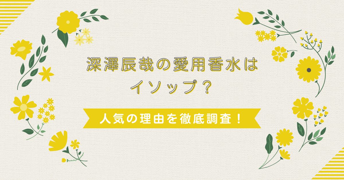 深澤辰哉の愛用香水はイソップ？人気の理由を徹底調査！